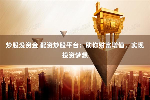 炒股没资金 配资炒股平台：助你财富增值，实现投资梦想