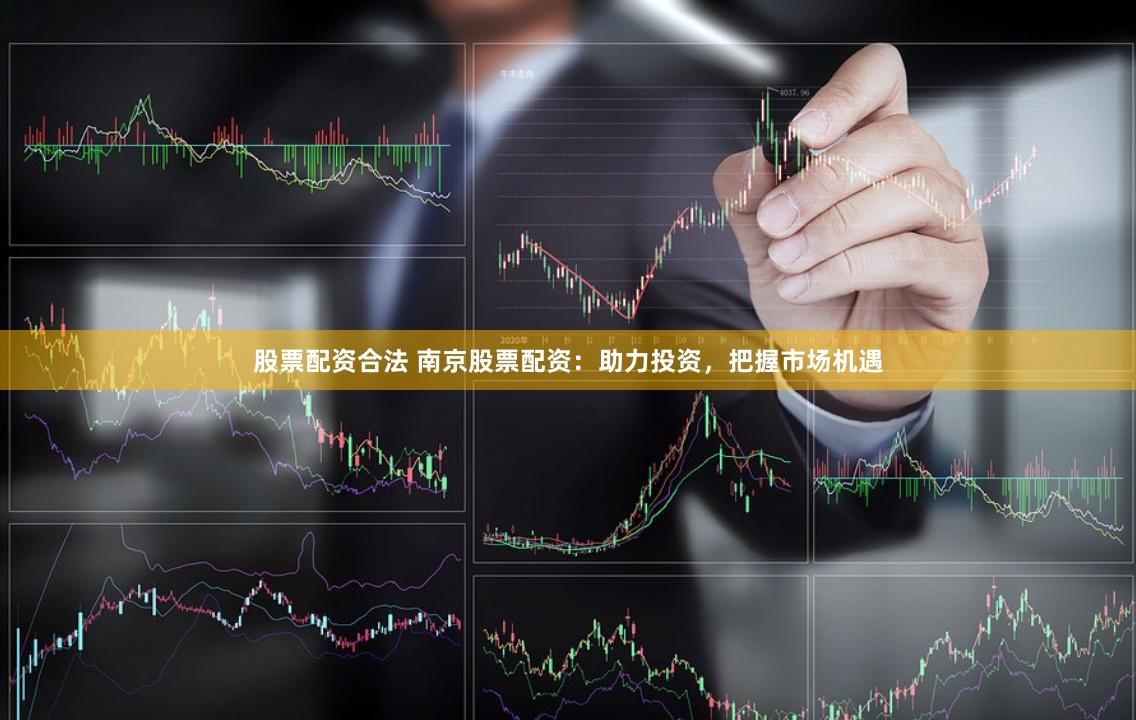 股票配资合法 南京股票配资：助力投资，把握市场机遇
