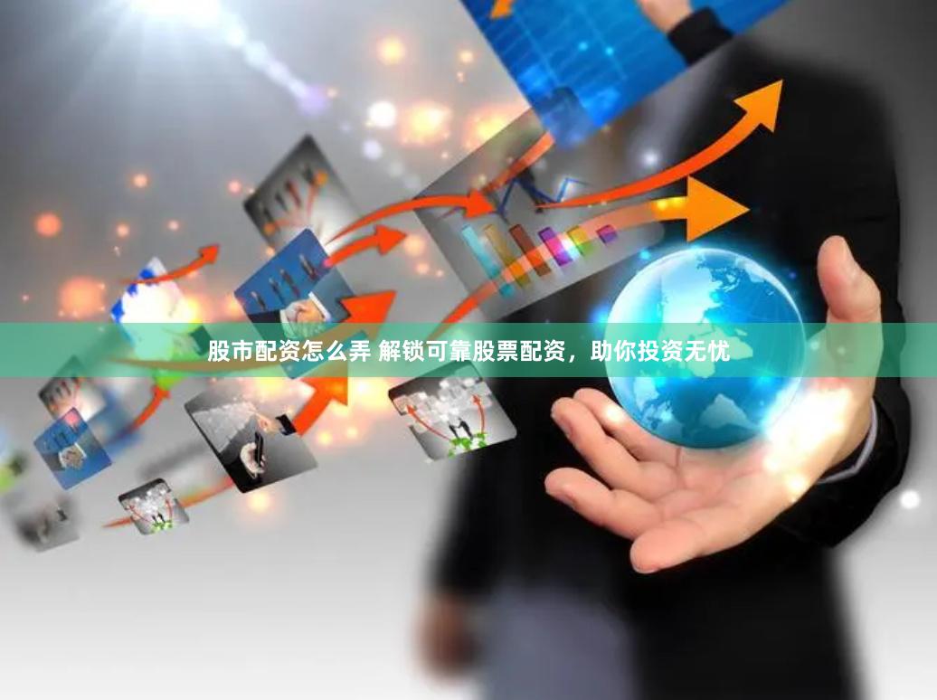 股市配资怎么弄 解锁可靠股票配资，助你投资无忧