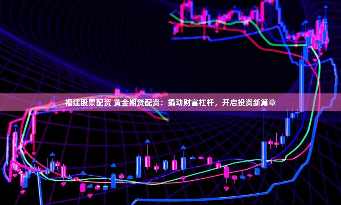 福建股票配资 黄金期货配资：撬动财富杠杆，开启投资新篇章