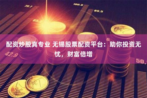 配资炒股真专业 无锡股票配资平台：助你投资无忧，财富倍增