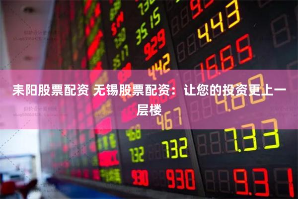 耒阳股票配资 无锡股票配资：让您的投资更上一层楼