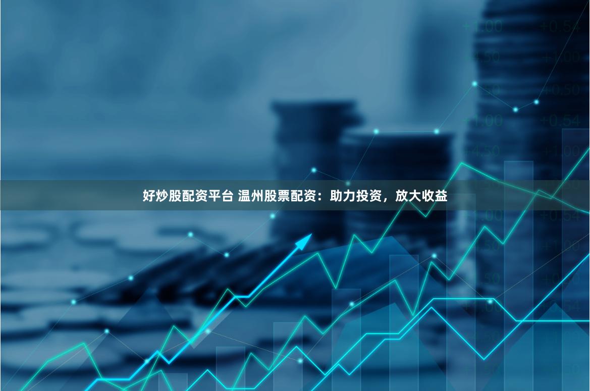 好炒股配资平台 温州股票配资：助力投资，放大收益