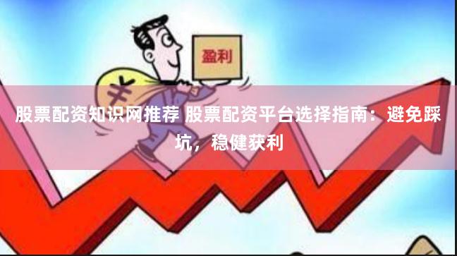 股票配资知识网推荐 股票配资平台选择指南：避免踩坑，稳健获利