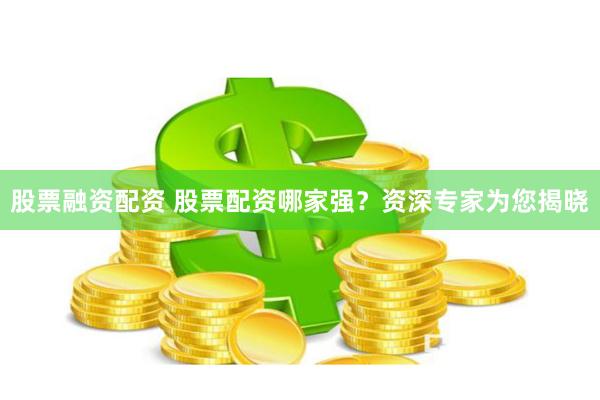 股票融资配资 股票配资哪家强？资深专家为您揭晓