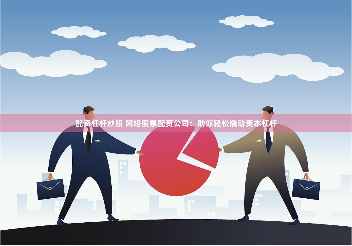 配资杠杆炒股 网络股票配资公司：助你轻松撬动资本杠杆