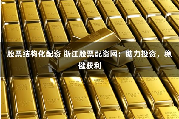 股票结构化配资 浙江股票配资网：助力投资，稳健获利