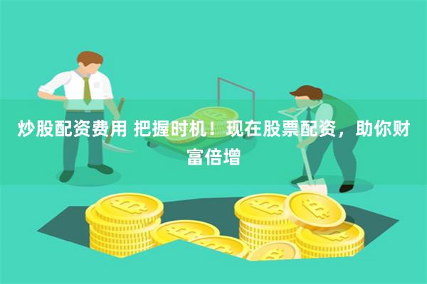炒股配资费用 把握时机！现在股票配资，助你财富倍增