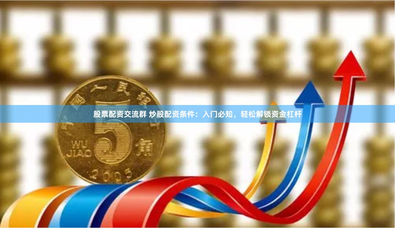 股票配资交流群 炒股配资条件：入门必知，轻松解锁资金杠杆