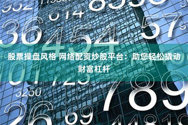 股票操盘风格 网络配资炒股平台：助您轻松撬动财富杠杆