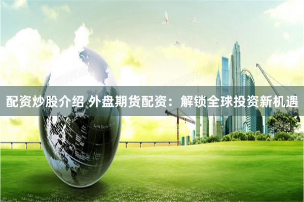 配资炒股介绍 外盘期货配资：解锁全球投资新机遇