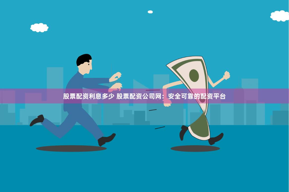 股票配资利息多少 股票配资公司网：安全可靠的配资平台