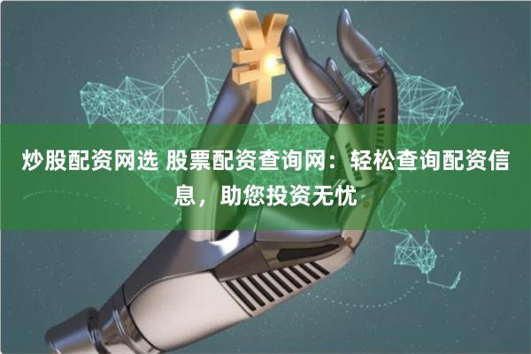 炒股配资网选 股票配资查询网：轻松查询配资信息，助您投资无忧