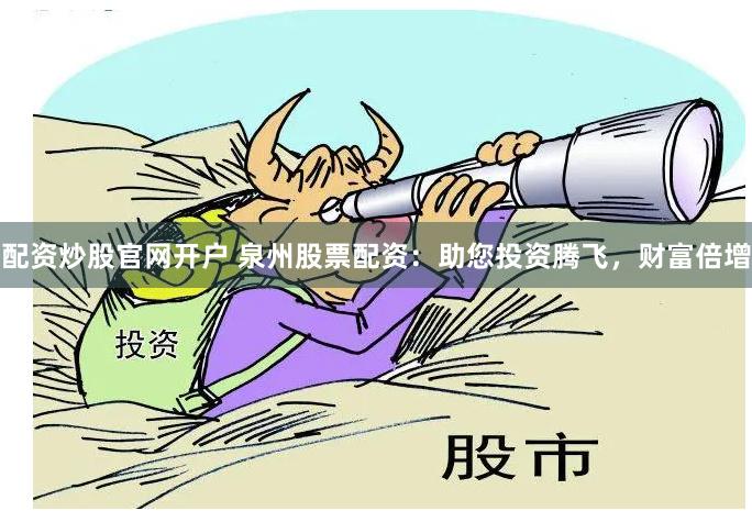 配资炒股官网开户 泉州股票配资：助您投资腾飞，财富倍增