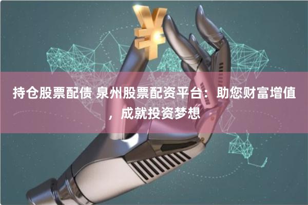 持仓股票配债 泉州股票配资平台：助您财富增值，成就投资梦想