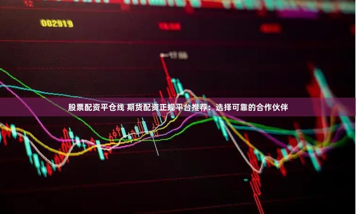 股票配资平仓线 期货配资正规平台推荐：选择可靠的合作伙伴