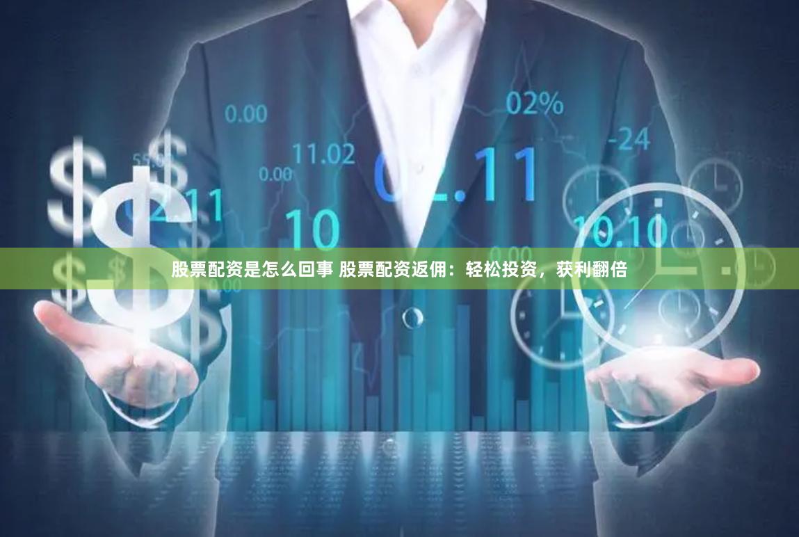 股票配资是怎么回事 股票配资返佣：轻松投资，获利翻倍