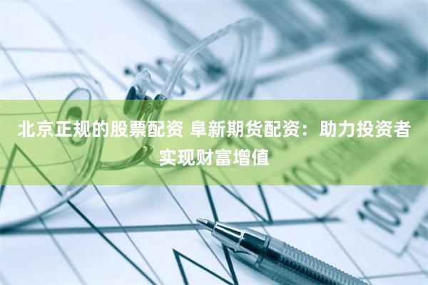 北京正规的股票配资 阜新期货配资：助力投资者实现财富增值