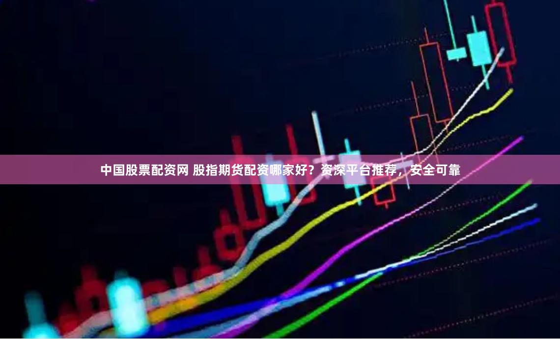 中国股票配资网 股指期货配资哪家好？资深平台推荐，安全可靠