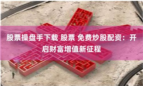 股票操盘手下载 股票 免费炒股配资：开启财富增值新征程