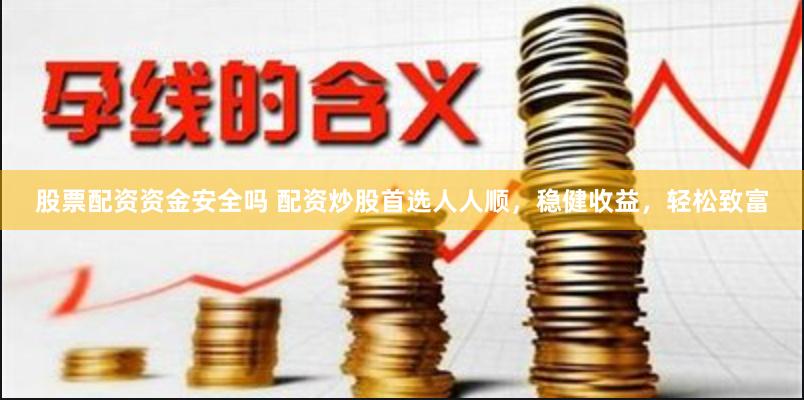 股票配资资金安全吗 配资炒股首选人人顺，稳健收益，轻松致富