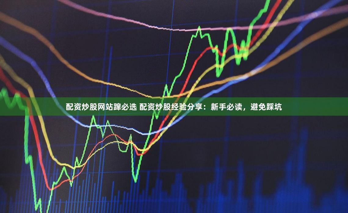 配资炒股网站蹿必选 配资炒股经验分享：新手必读，避免踩坑