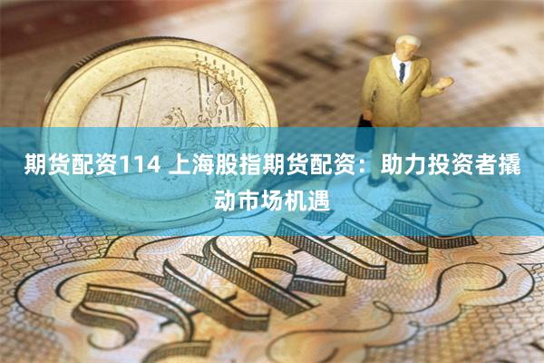 期货配资114 上海股指期货配资：助力投资者撬动市场机遇