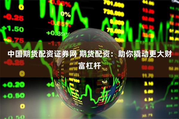 中国期货配资证券网 期货配资:助你撬动更大财富杠杆