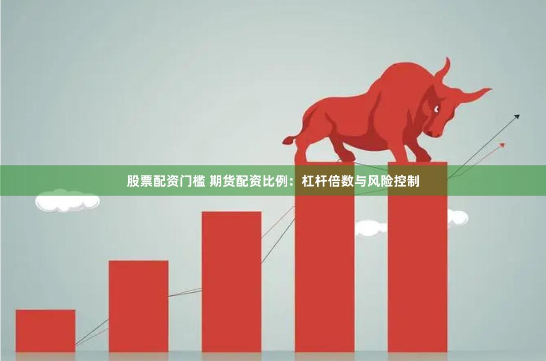 股票配资门槛 期货配资比例：杠杆倍数与风险控制