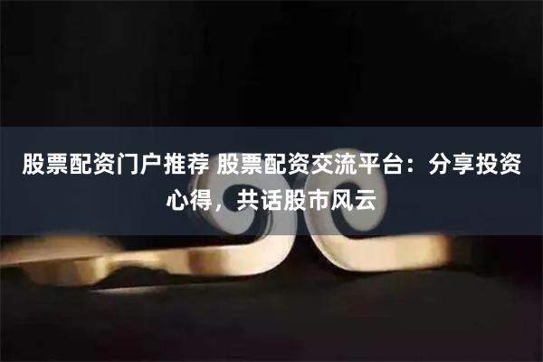 股票配资门户推荐 股票配资交流平台：分享投资心得，共话股市风云