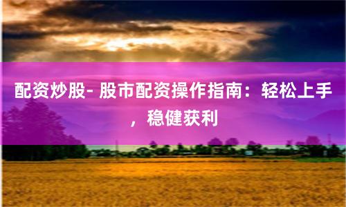 配资炒股- 股市配资操作指南：轻松上手，稳健获利