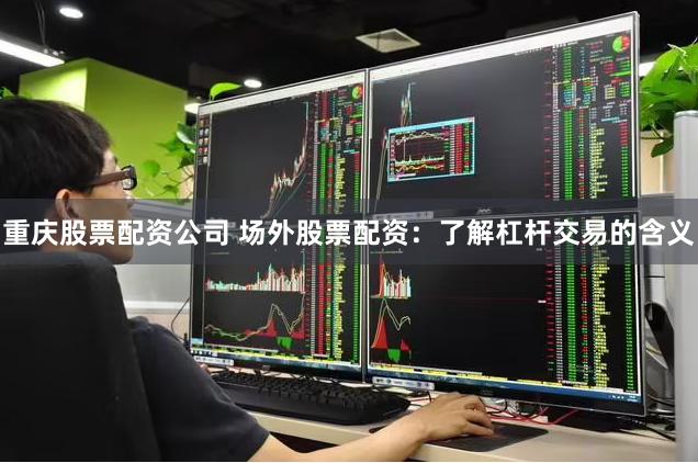 重庆股票配资公司 场外股票配资：了解杠杆交易的含义