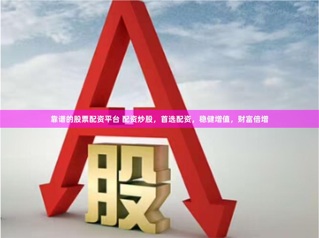 靠谱的股票配资平台 配资炒股，首选配资，稳健增值，财富倍增