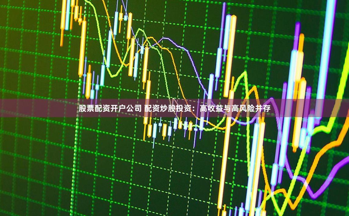 股票配资开户公司 配资炒股投资：高收益与高风险并存