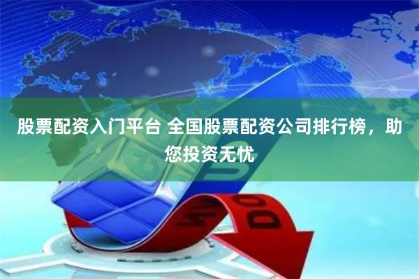股票配资入门平台 全国股票配资公司排行榜，助您投资无忧