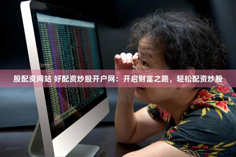 股配资网站 好配资炒股开户网：开启财富之路，轻松配资炒股
