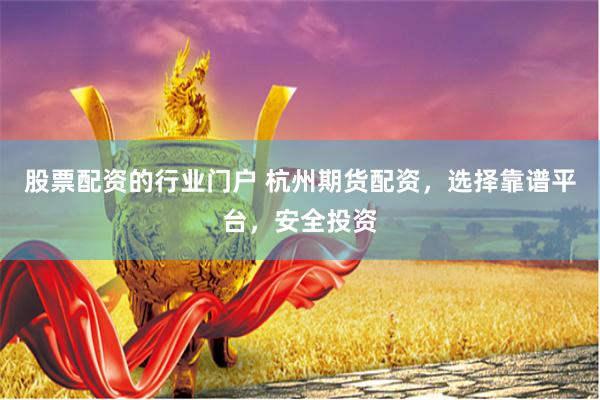 股票配资的行业门户 杭州期货配资，选择靠谱平台，安全投资
