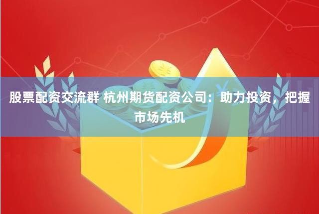 股票配资交流群 杭州期货配资公司：助力投资，把握市场先机