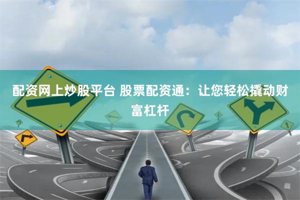 配资网上炒股平台 股票配资通：让您轻松撬动财富杠杆