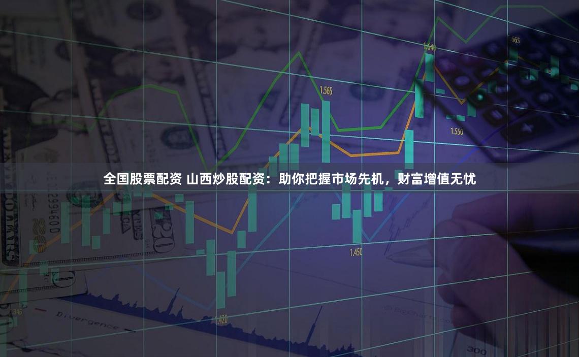 全国股票配资 山西炒股配资：助你把握市场先机，财富增值无忧