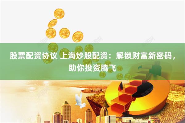 股票配资协议 上海炒股配资：解锁财富新密码，助你投资腾飞