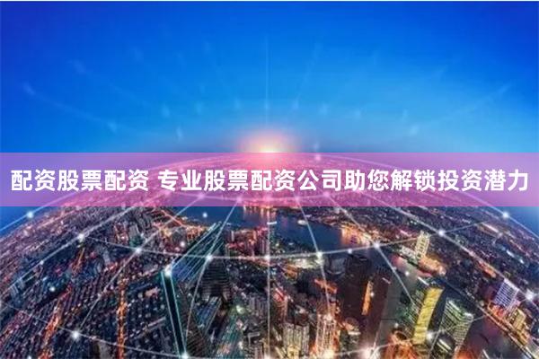 配资股票配资 专业股票配资公司助您解锁投资潜力