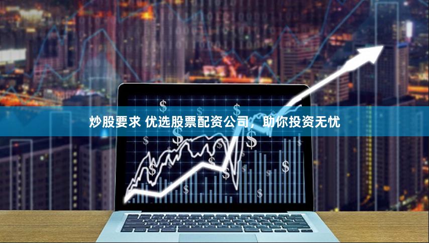 炒股要求 优选股票配资公司，助你投资无忧