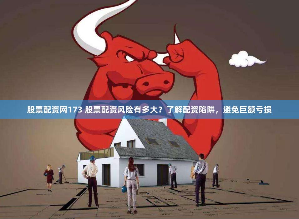 股票配资网173 股票配资风险有多大？了解配资陷阱，避免巨额亏损