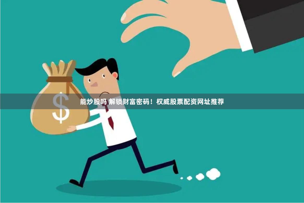 能炒股吗 解锁财富密码！权威股票配资网址推荐