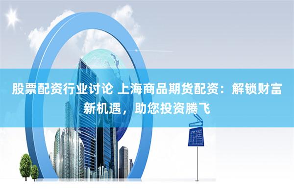 股票配资行业讨论 上海商品期货配资：解锁财富新机遇，助您投资腾飞