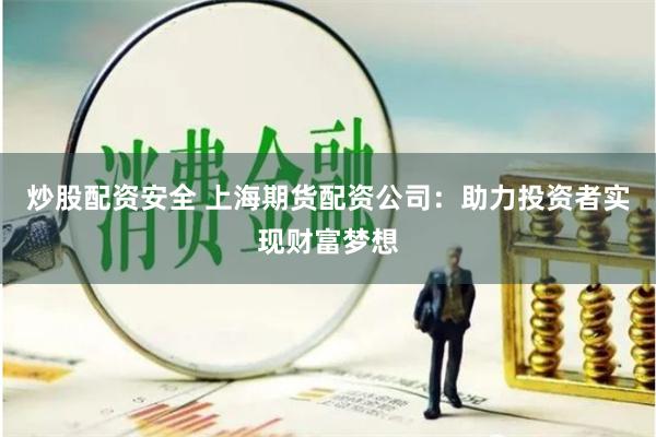 炒股配资安全 上海期货配资公司：助力投资者实现财富梦想