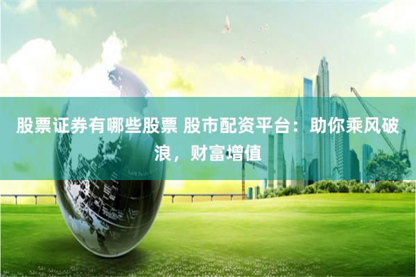 股票证券有哪些股票 股市配资平台：助你乘风破浪，财富增值