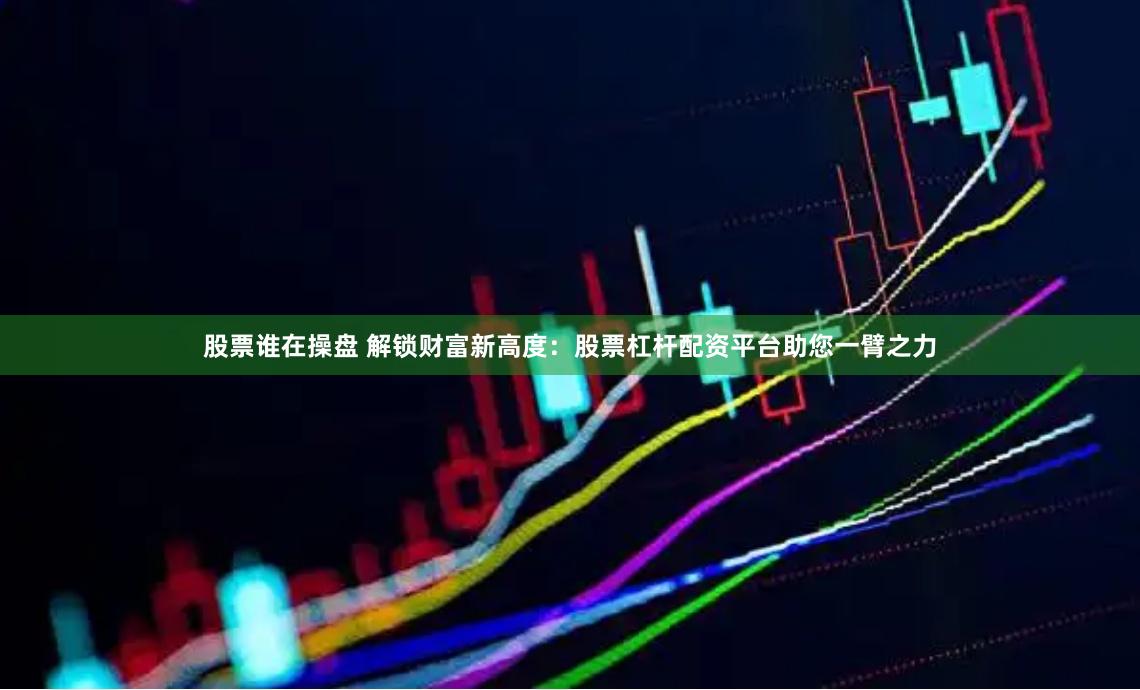 股票谁在操盘 解锁财富新高度：股票杠杆配资平台助您一臂之力
