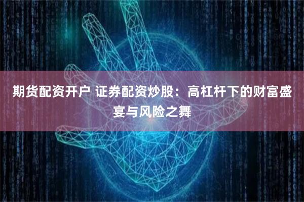 期货配资开户 证券配资炒股：高杠杆下的财富盛宴与风险之舞